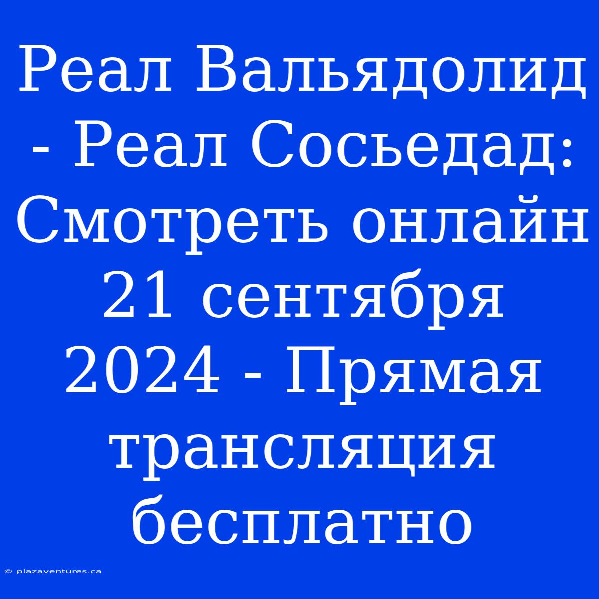 Реал Вальядолид - Реал Сосьедад: Смотреть Онлайн 21 Сентября 2024 - Прямая Трансляция Бесплатно