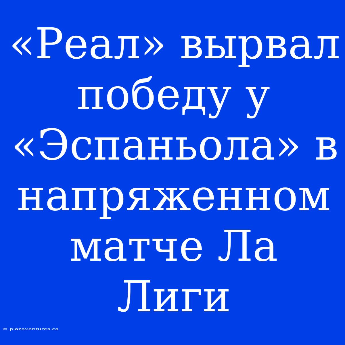 «Реал» Вырвал Победу У «Эспаньола» В Напряженном Матче Ла Лиги