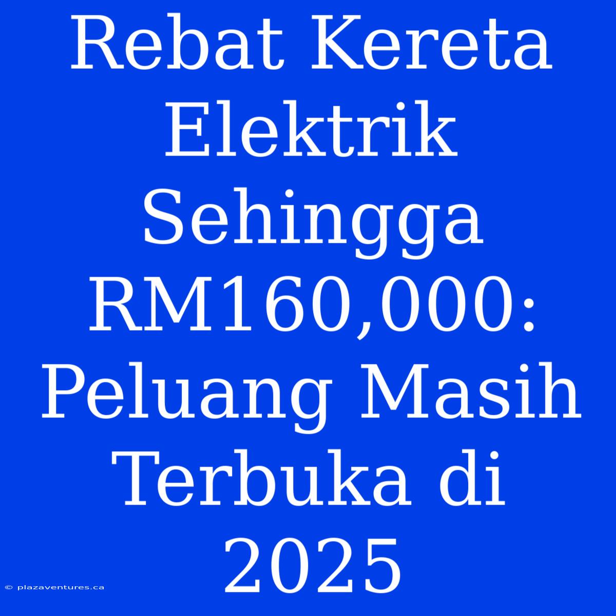 Rebat Kereta Elektrik Sehingga RM160,000: Peluang Masih Terbuka Di 2025