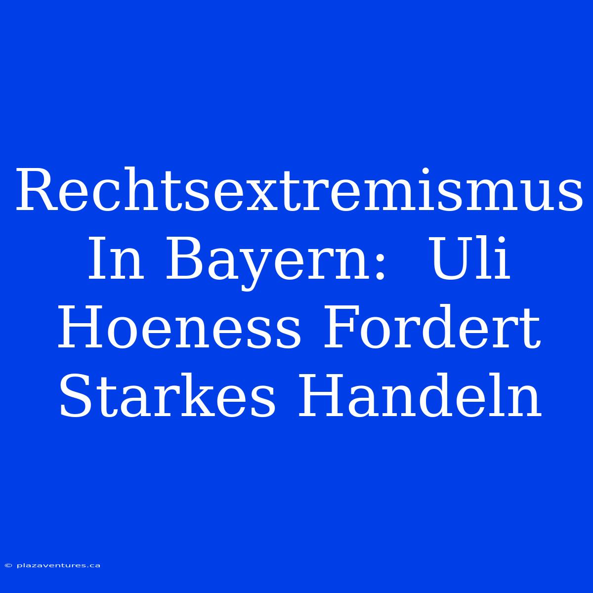 Rechtsextremismus In Bayern:  Uli Hoeness Fordert Starkes Handeln