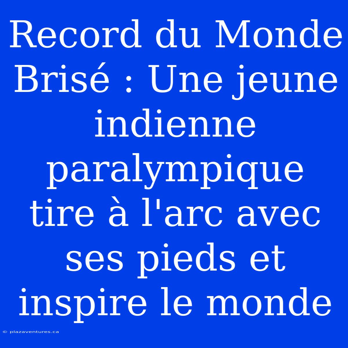 Record Du Monde Brisé : Une Jeune Indienne Paralympique Tire À L'arc Avec Ses Pieds Et Inspire Le Monde