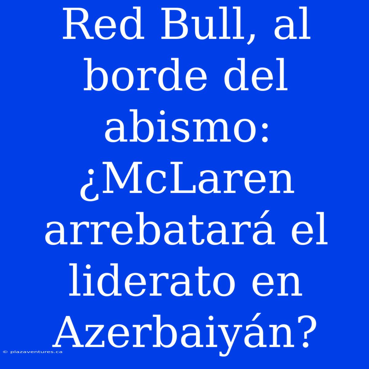 Red Bull, Al Borde Del Abismo: ¿McLaren Arrebatará El Liderato En Azerbaiyán?