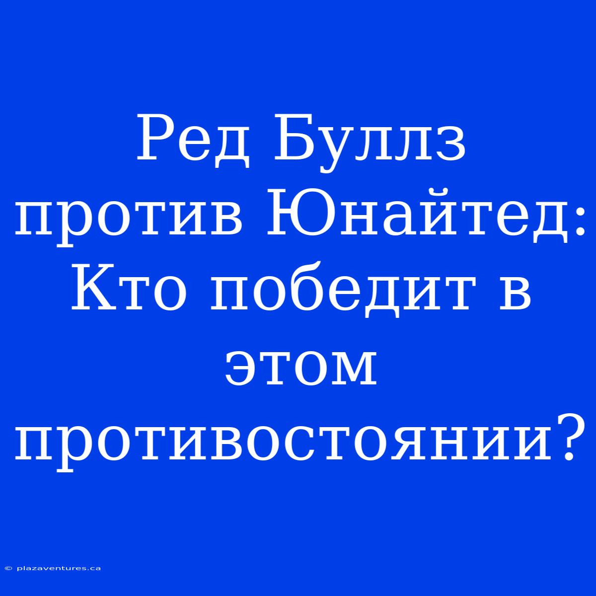 Ред Буллз Против Юнайтед: Кто Победит В Этом Противостоянии?