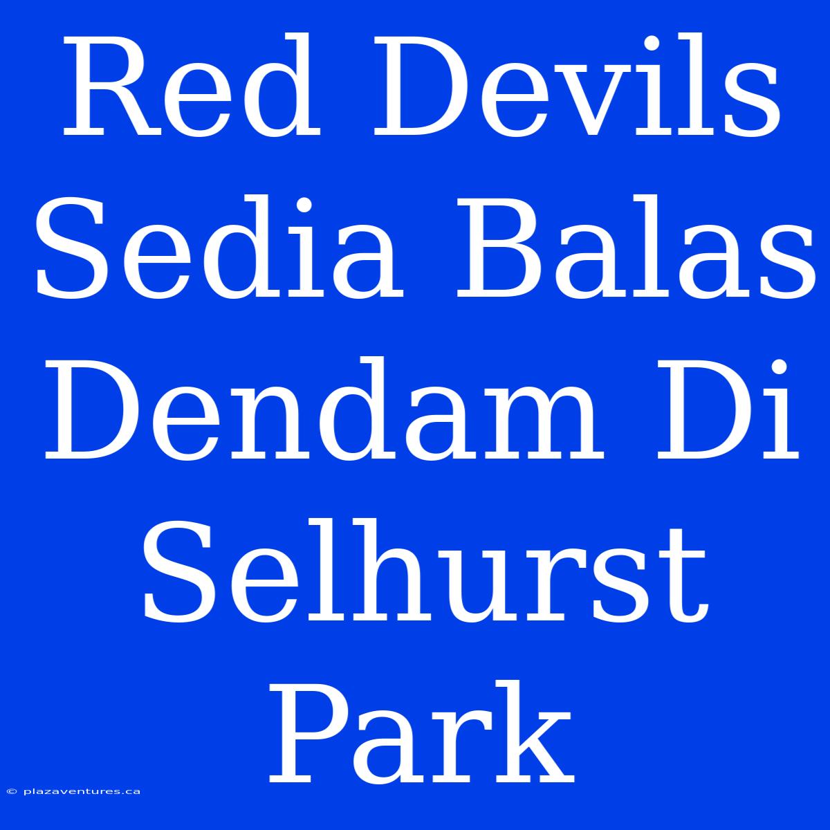 Red Devils Sedia Balas Dendam Di Selhurst Park