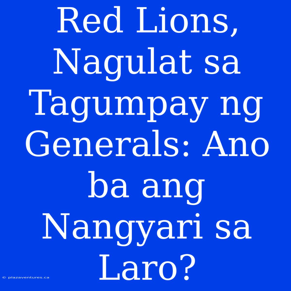 Red Lions, Nagulat Sa Tagumpay Ng Generals: Ano Ba Ang Nangyari Sa Laro?