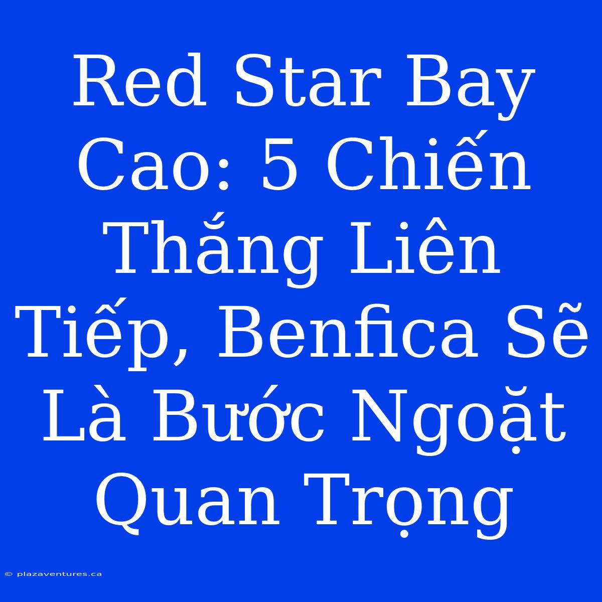 Red Star Bay Cao: 5 Chiến Thắng Liên Tiếp, Benfica Sẽ Là Bước Ngoặt Quan Trọng