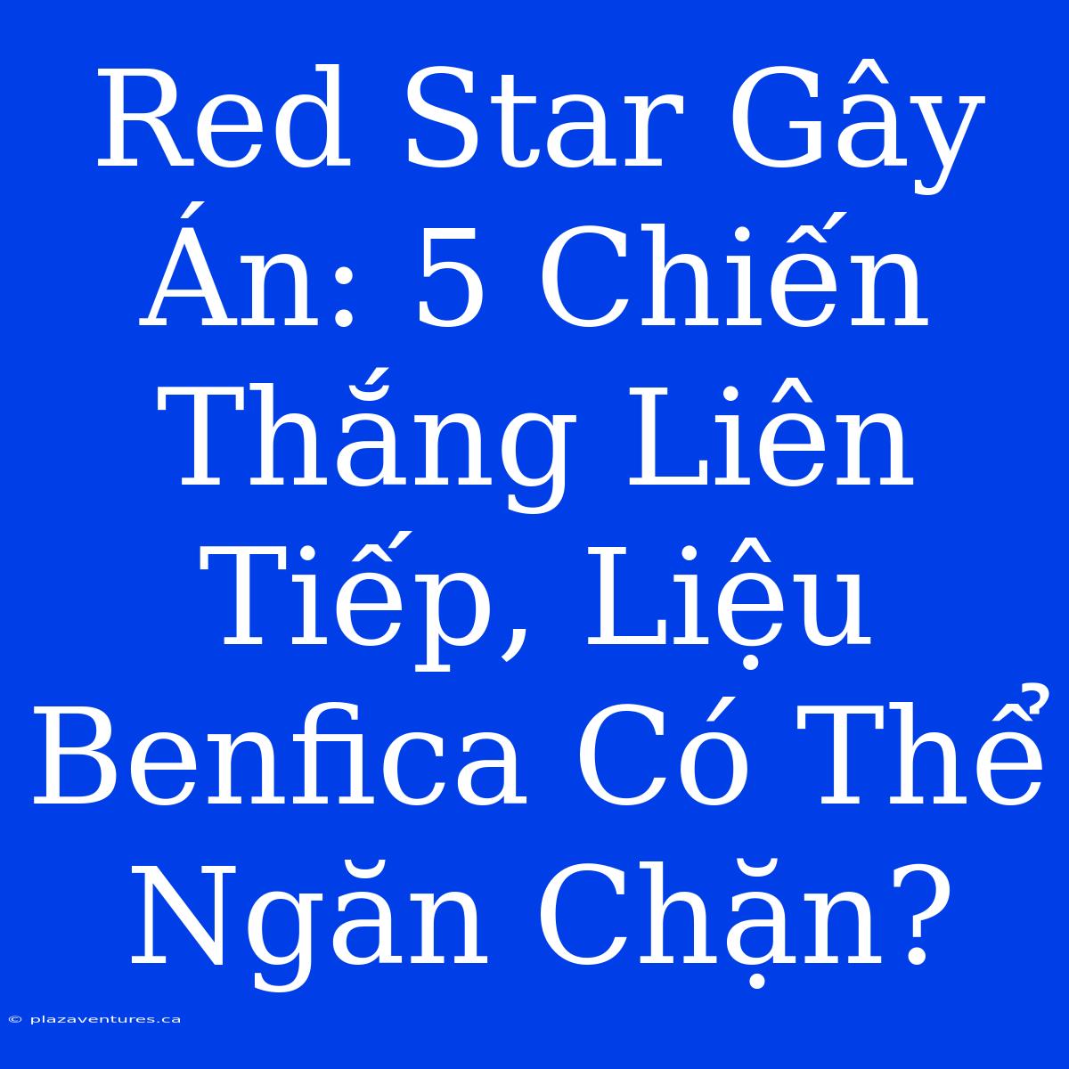 Red Star Gây Án: 5 Chiến Thắng Liên Tiếp, Liệu Benfica Có Thể Ngăn Chặn?