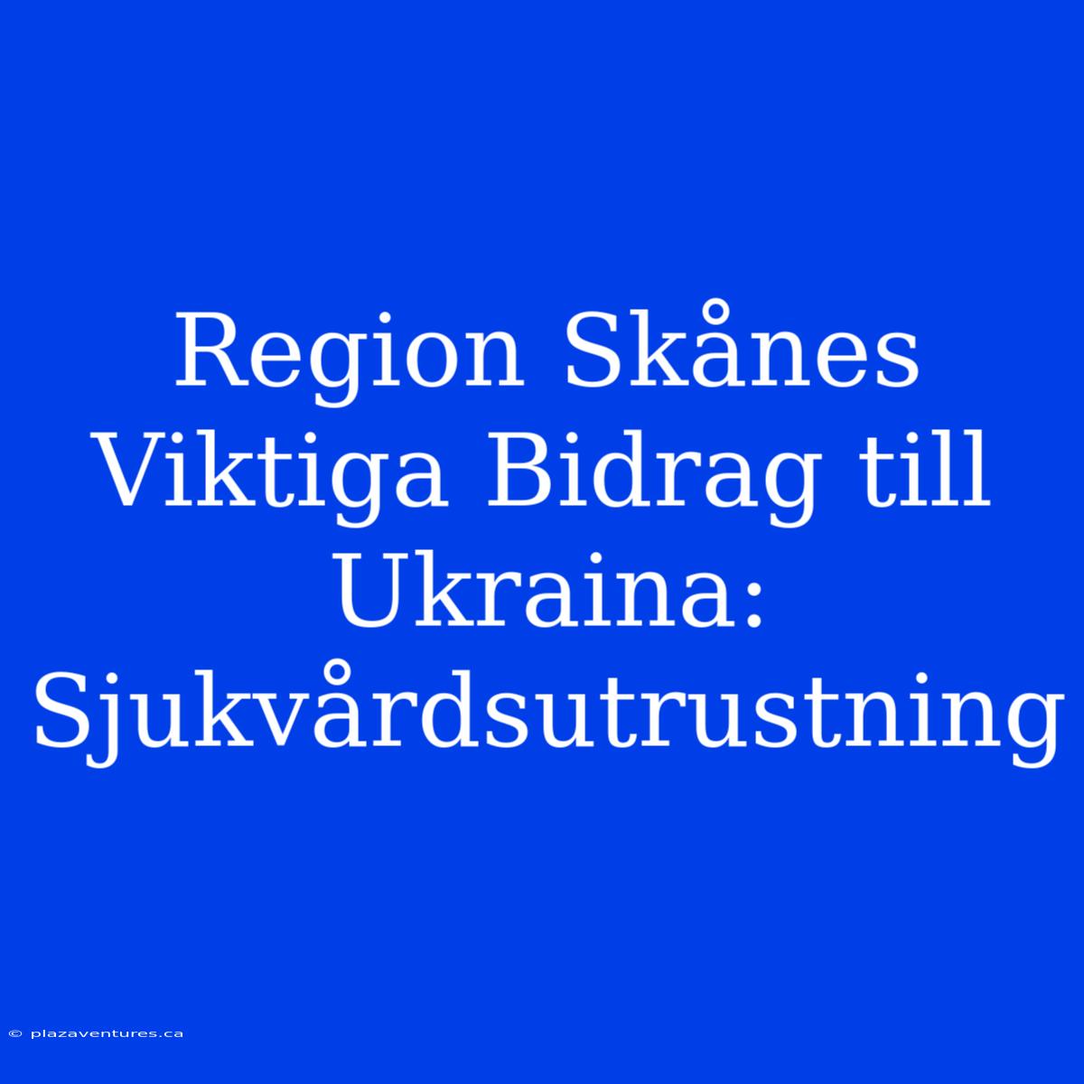 Region Skånes Viktiga Bidrag Till Ukraina: Sjukvårdsutrustning