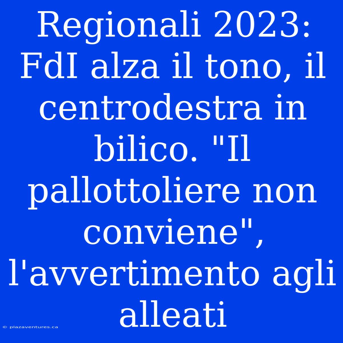 Regionali 2023: FdI Alza Il Tono, Il Centrodestra In Bilico. 