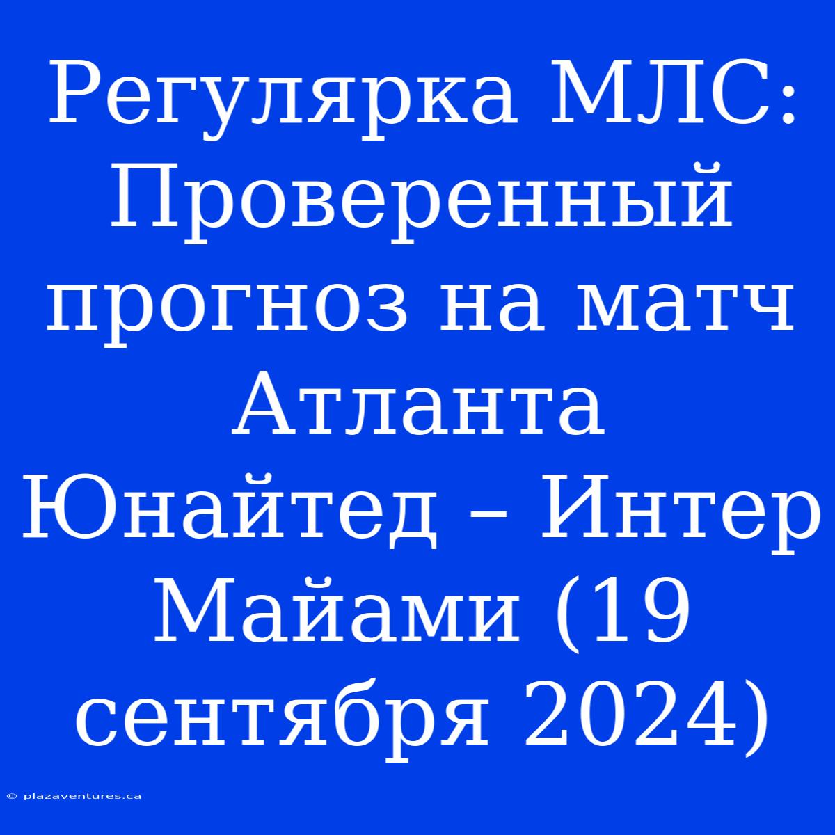 Регулярка МЛС: Проверенный Прогноз На Матч Атланта Юнайтед – Интер Майами (19 Сентября 2024)