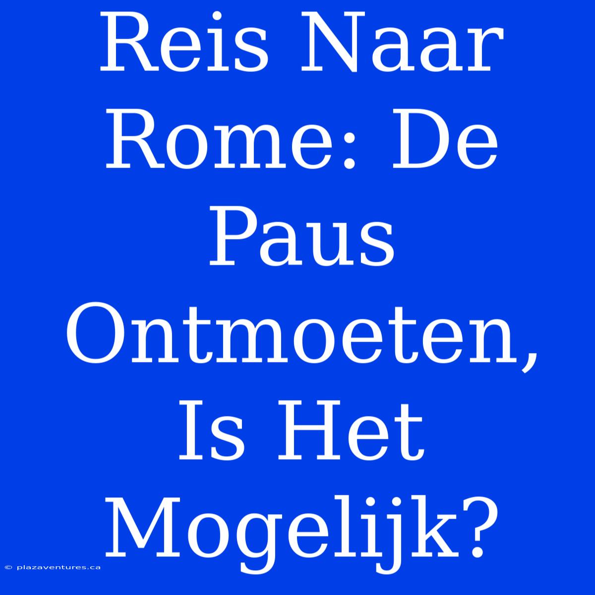 Reis Naar Rome: De Paus Ontmoeten, Is Het Mogelijk?