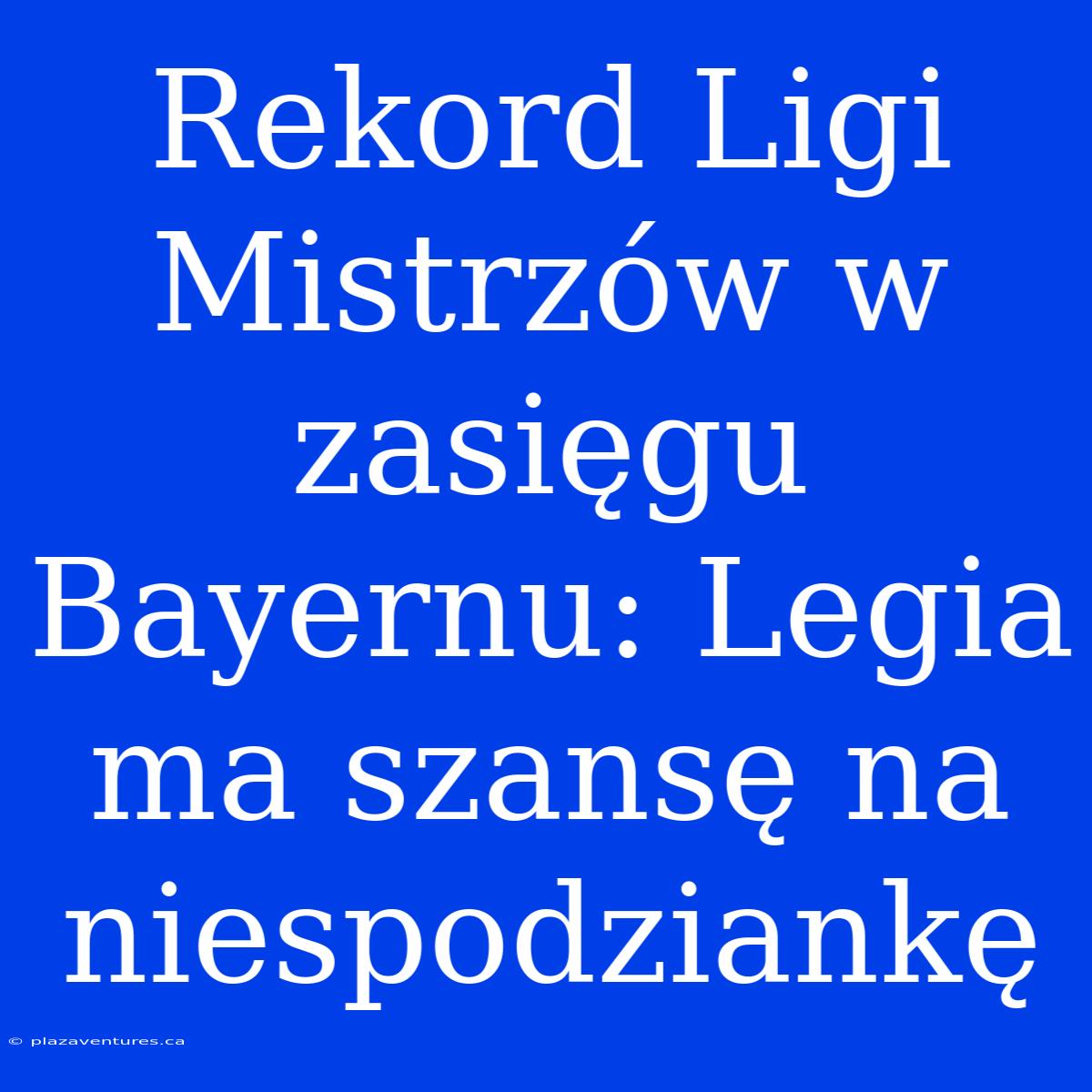 Rekord Ligi Mistrzów W Zasięgu Bayernu: Legia Ma Szansę Na Niespodziankę