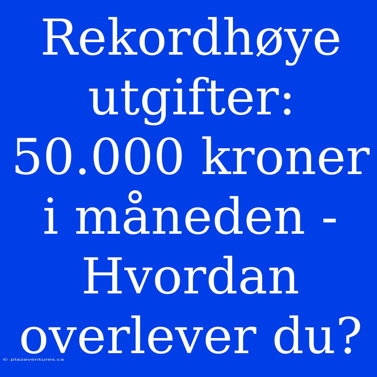 Rekordhøye Utgifter: 50.000 Kroner I Måneden - Hvordan Overlever Du?