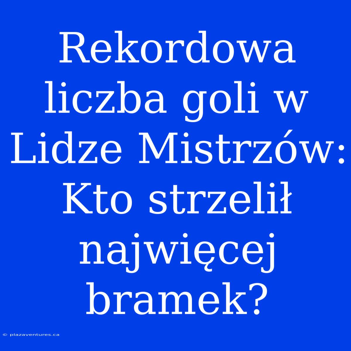 Rekordowa Liczba Goli W Lidze Mistrzów: Kto Strzelił Najwięcej Bramek?