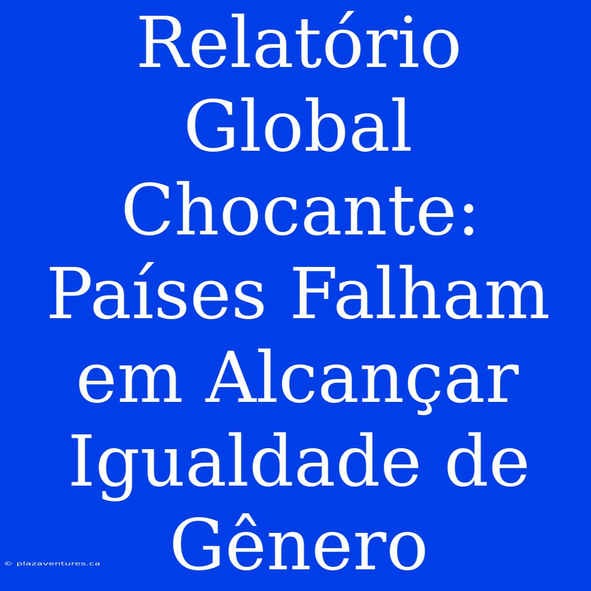 Relatório Global Chocante: Países Falham Em Alcançar Igualdade De Gênero