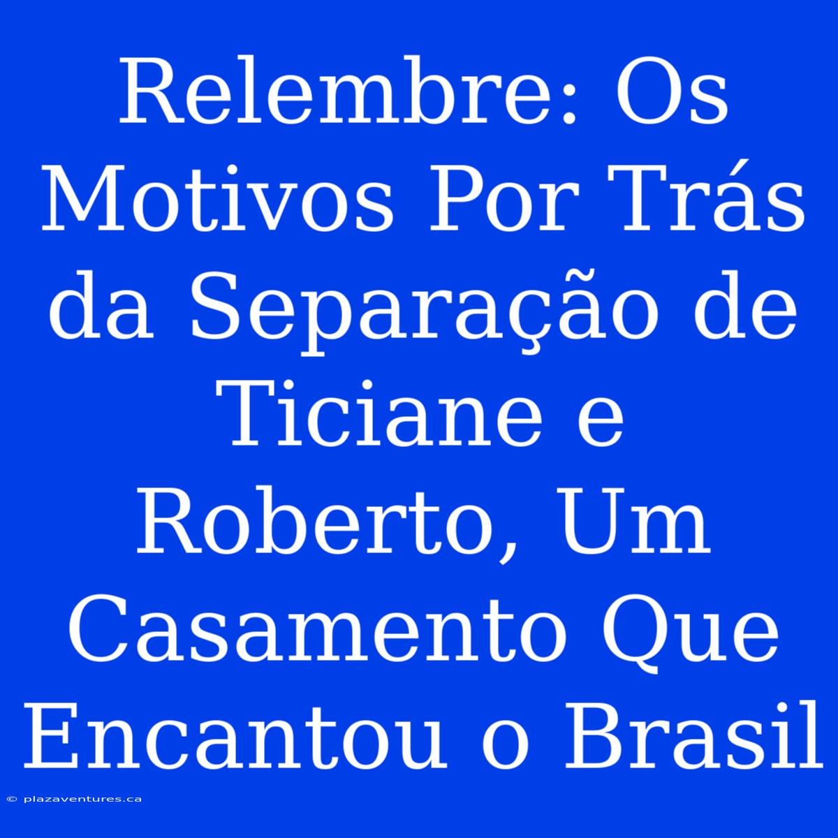 Relembre: Os Motivos Por Trás Da Separação De Ticiane E Roberto, Um Casamento Que Encantou O Brasil