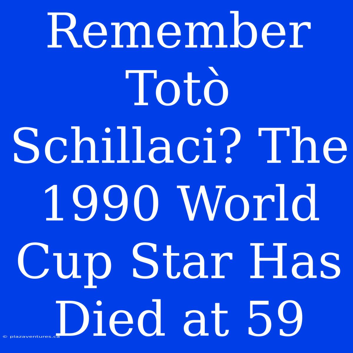 Remember Totò Schillaci? The 1990 World Cup Star Has Died At 59