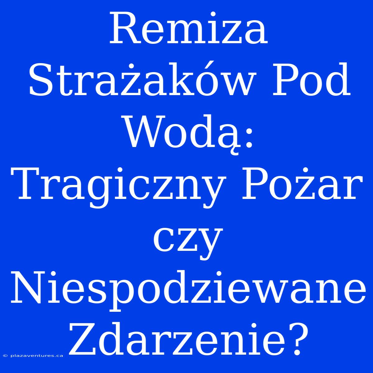 Remiza Strażaków Pod Wodą: Tragiczny Pożar Czy Niespodziewane Zdarzenie?