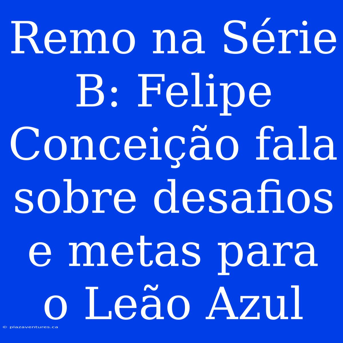 Remo Na Série B: Felipe Conceição Fala Sobre Desafios E Metas Para O Leão Azul