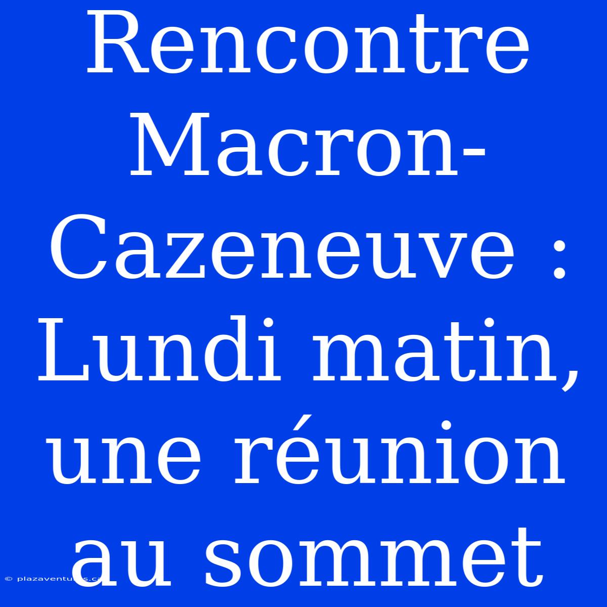 Rencontre Macron-Cazeneuve : Lundi Matin, Une Réunion Au Sommet