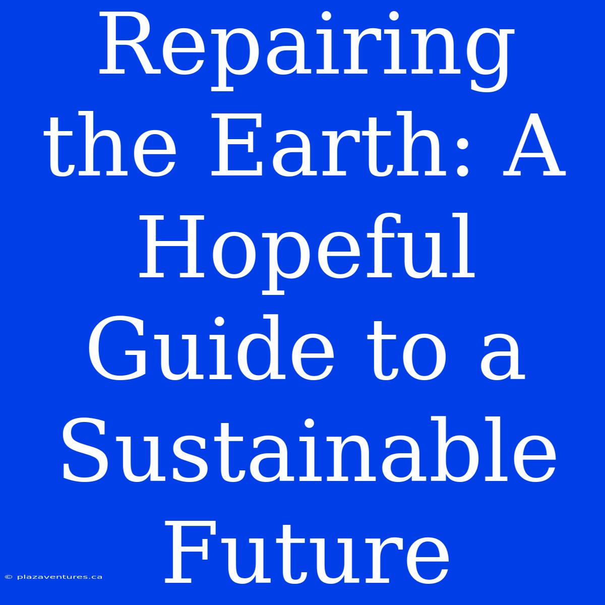 Repairing The Earth: A Hopeful Guide To A Sustainable Future