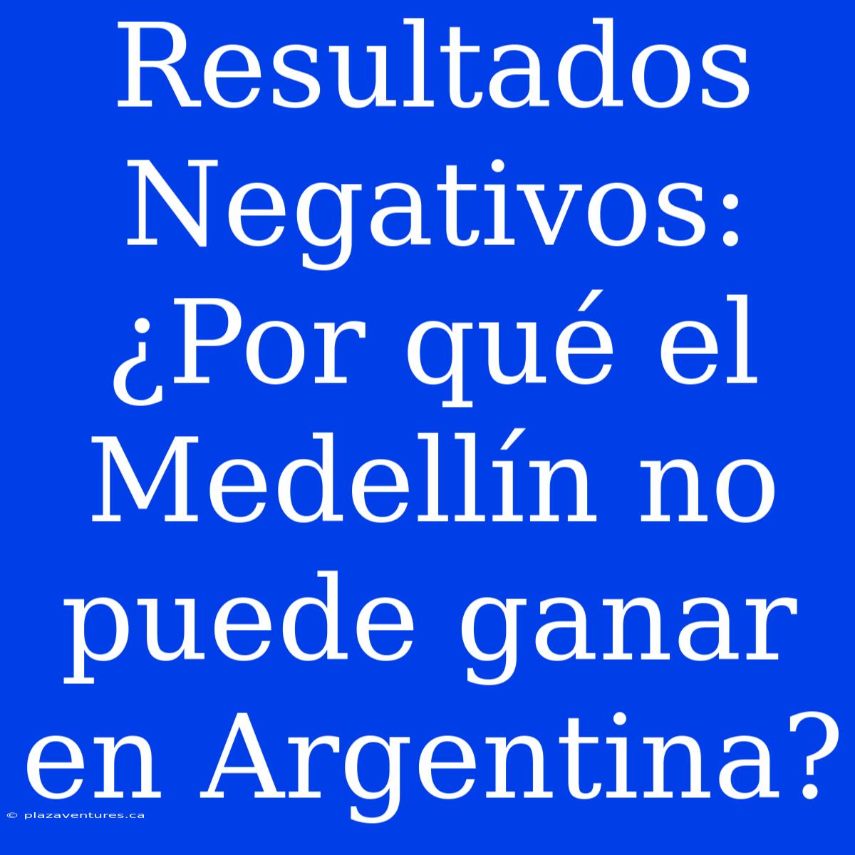 Resultados Negativos: ¿Por Qué El Medellín No Puede Ganar En Argentina?