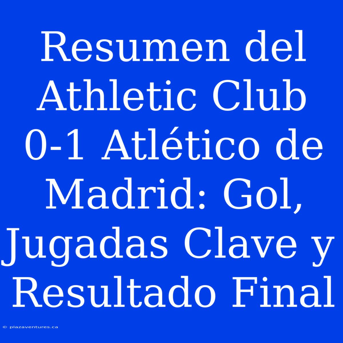 Resumen Del Athletic Club 0-1 Atlético De Madrid: Gol, Jugadas Clave Y Resultado Final