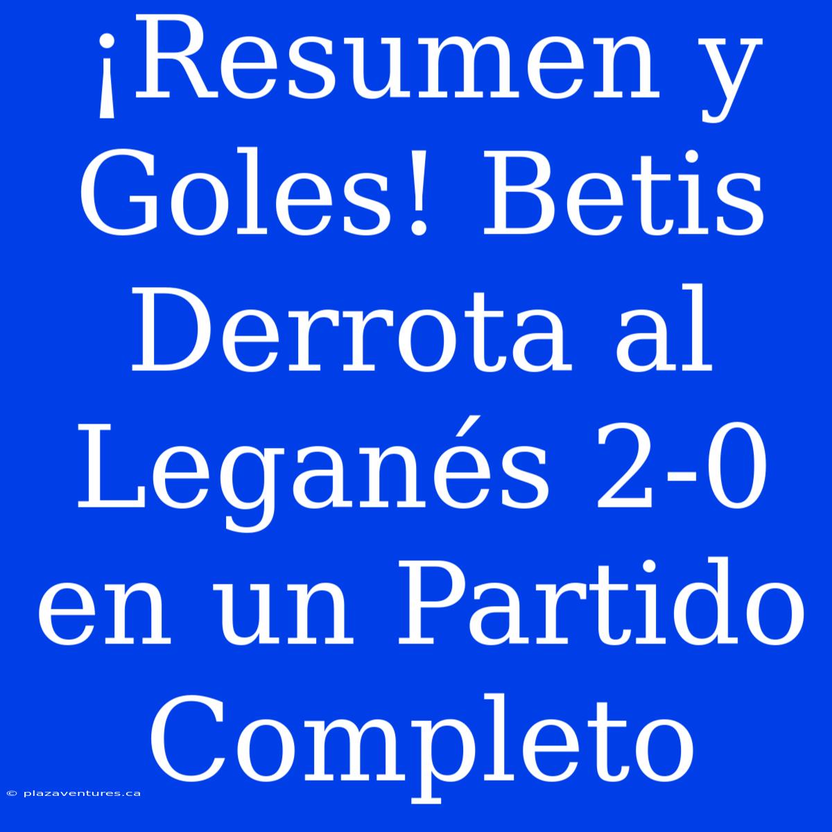 ¡Resumen Y Goles! Betis Derrota Al Leganés 2-0 En Un Partido Completo