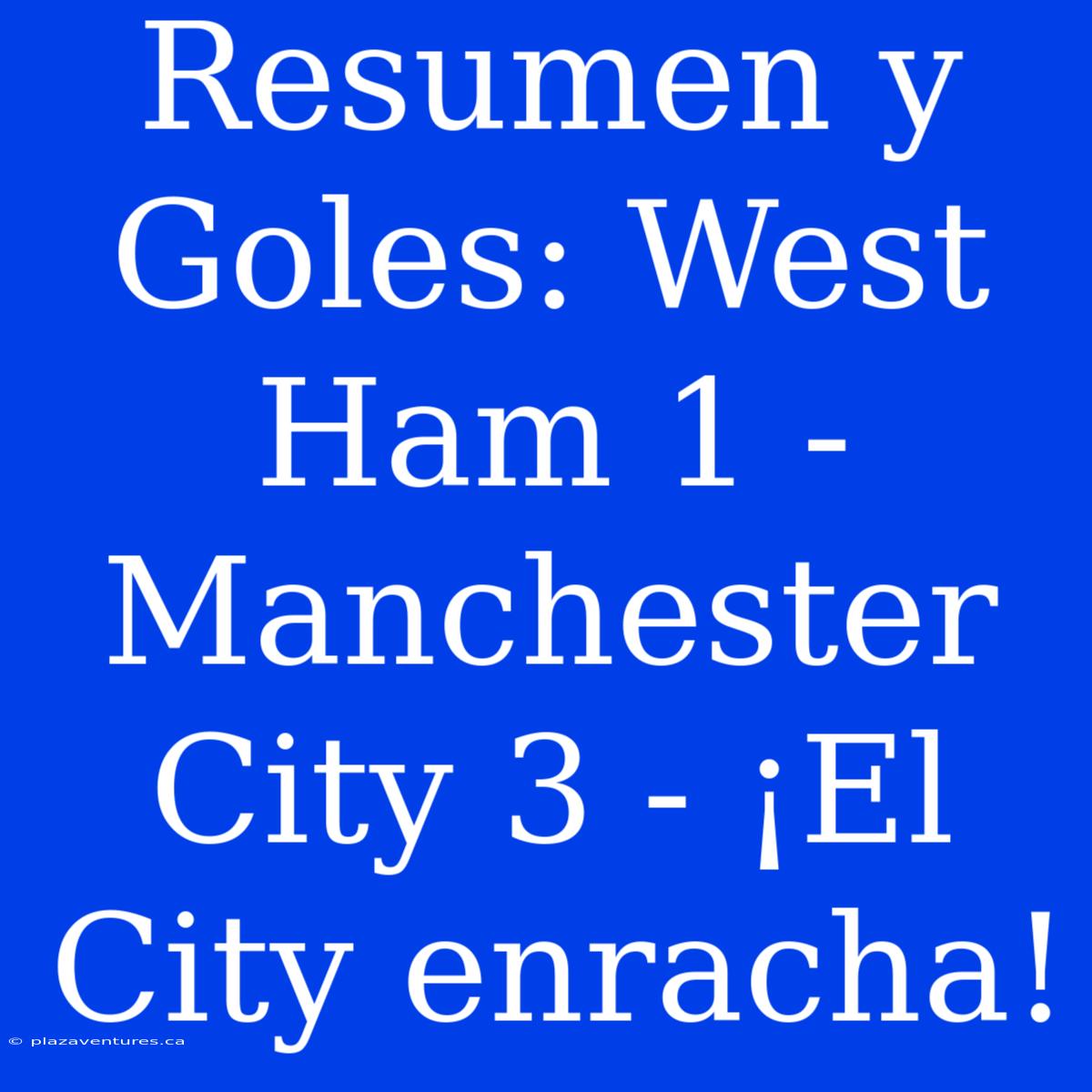 Resumen Y Goles: West Ham 1 - Manchester City 3 - ¡El City Enracha!