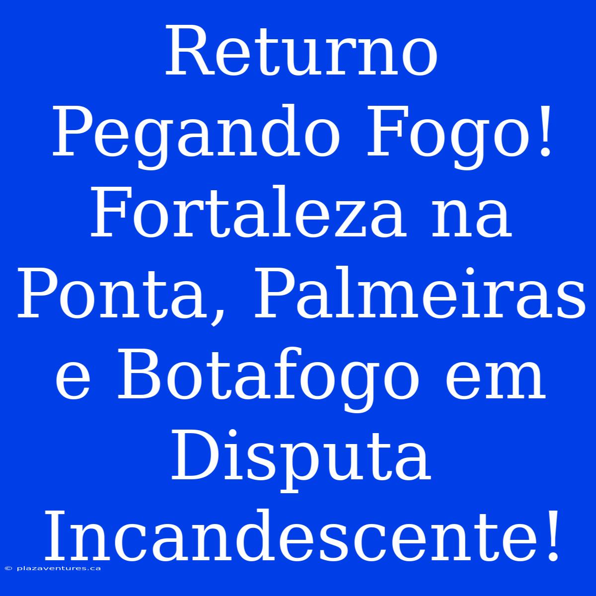 Returno Pegando Fogo! Fortaleza Na Ponta, Palmeiras E Botafogo Em Disputa Incandescente!