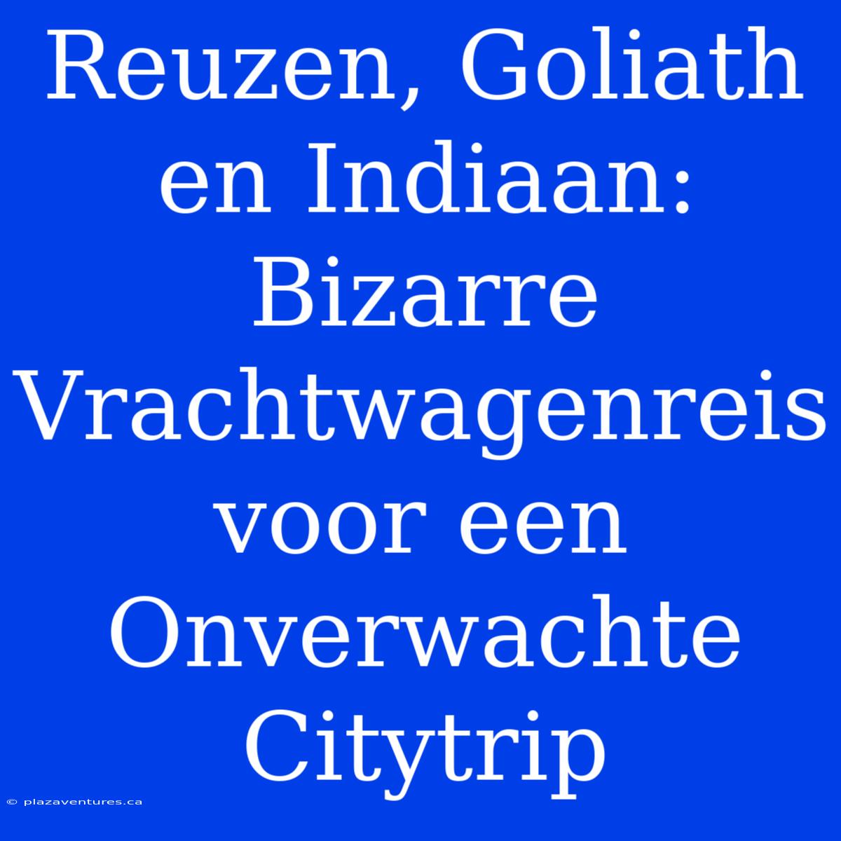 Reuzen, Goliath En Indiaan: Bizarre Vrachtwagenreis Voor Een Onverwachte Citytrip