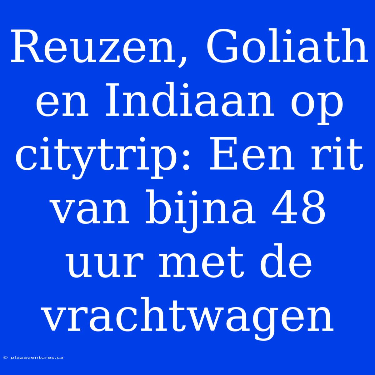 Reuzen, Goliath En Indiaan Op Citytrip: Een Rit Van Bijna 48 Uur Met De Vrachtwagen