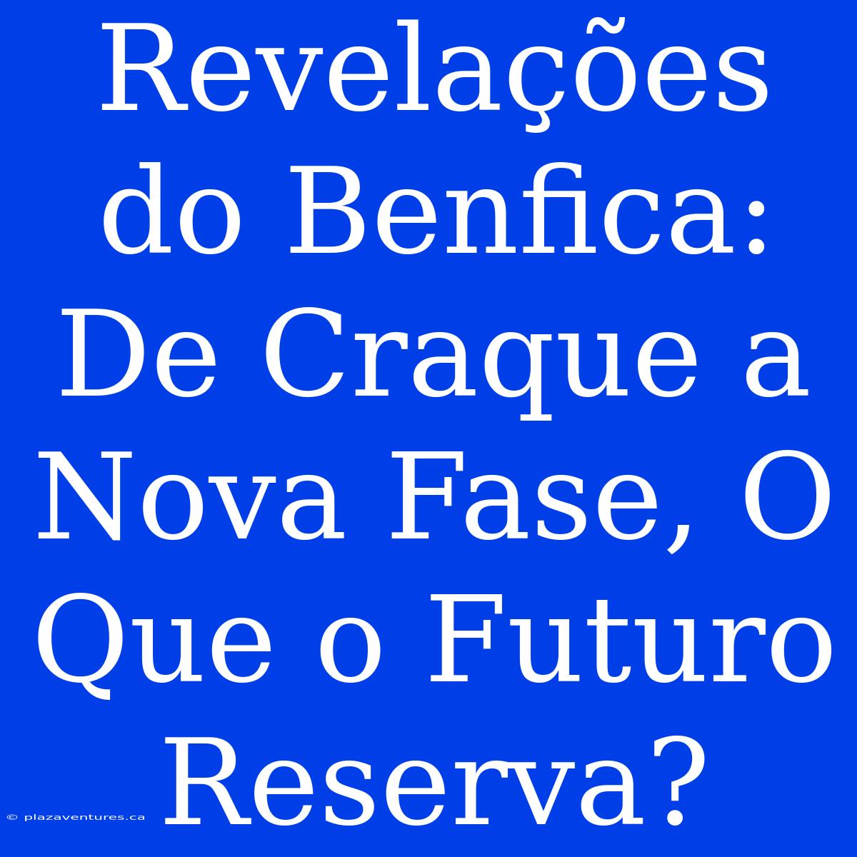 Revelações Do Benfica: De Craque A Nova Fase, O Que O Futuro Reserva?