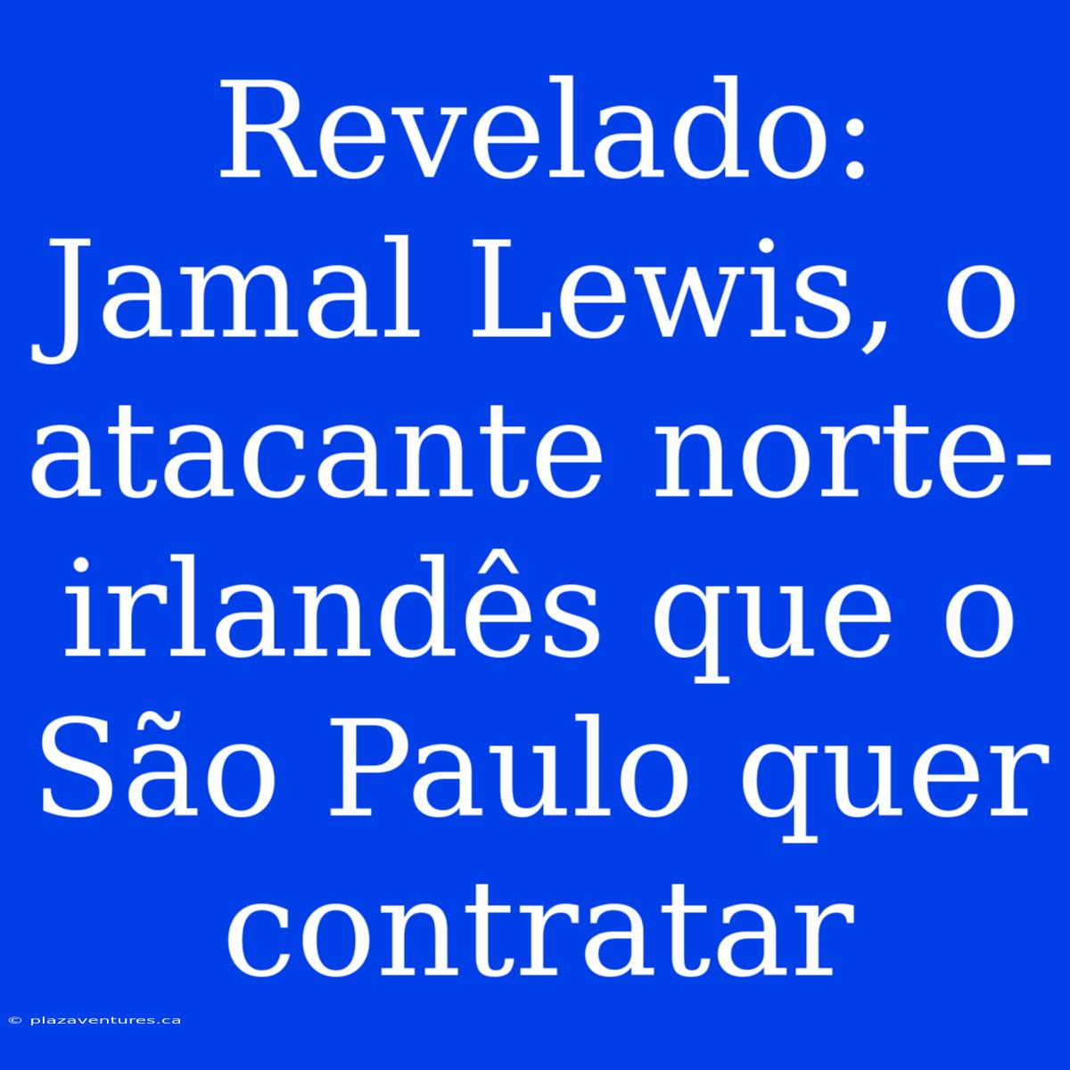 Revelado: Jamal Lewis, O Atacante Norte-irlandês Que O São Paulo Quer Contratar