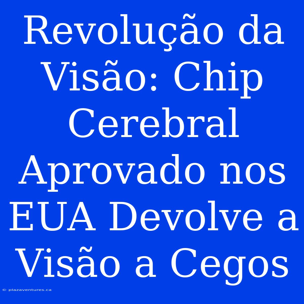 Revolução Da Visão: Chip Cerebral Aprovado Nos EUA Devolve A Visão A Cegos