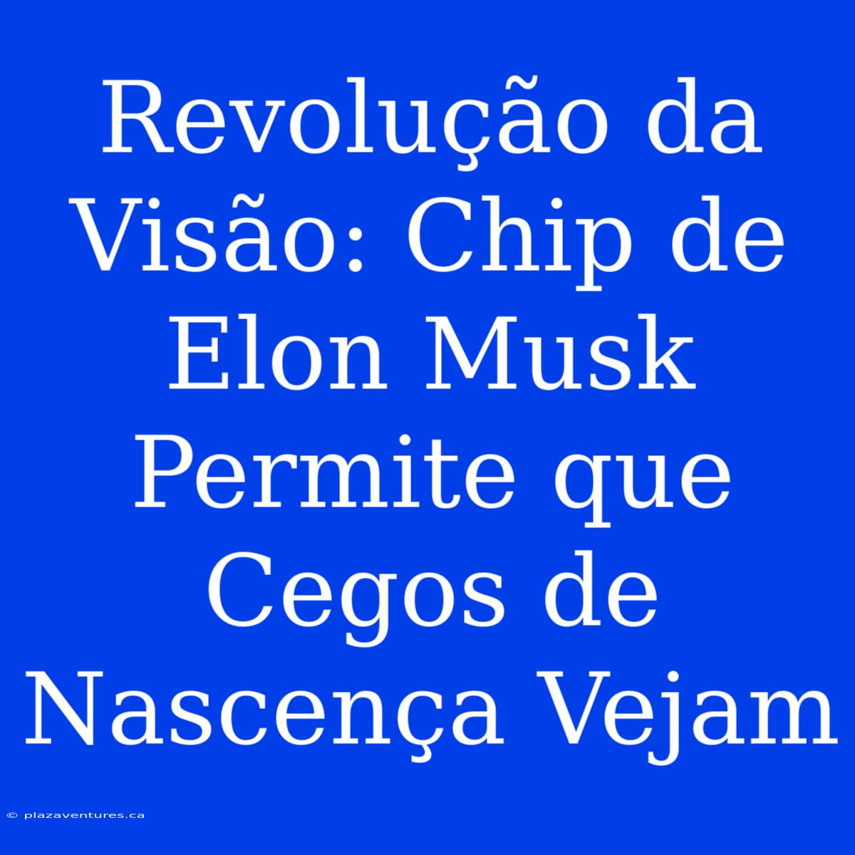 Revolução Da Visão: Chip De Elon Musk Permite Que Cegos De Nascença Vejam