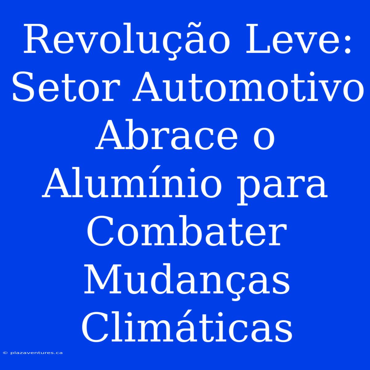 Revolução Leve: Setor Automotivo Abrace O Alumínio Para Combater Mudanças Climáticas