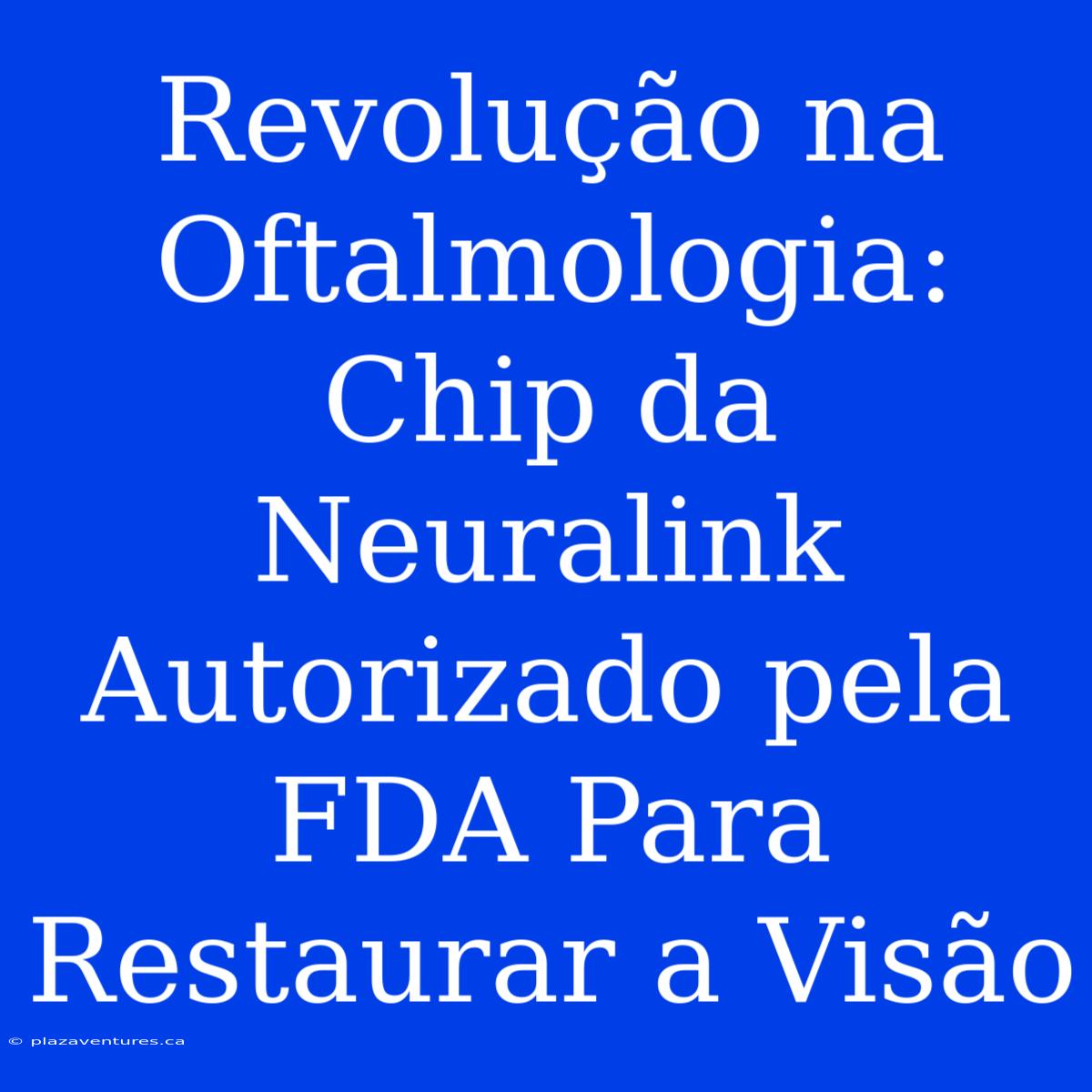 Revolução Na Oftalmologia: Chip Da Neuralink Autorizado Pela FDA Para Restaurar A Visão