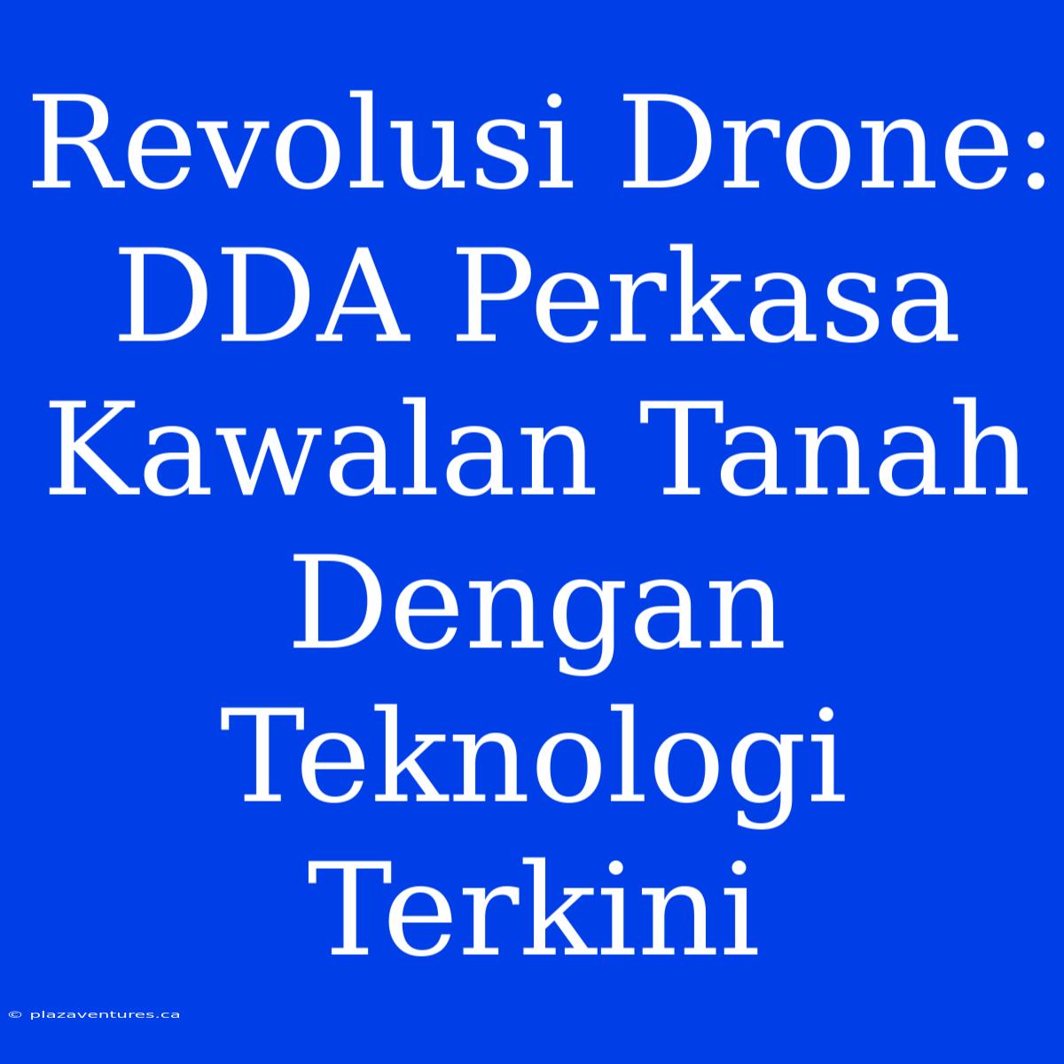 Revolusi Drone: DDA Perkasa Kawalan Tanah Dengan Teknologi Terkini