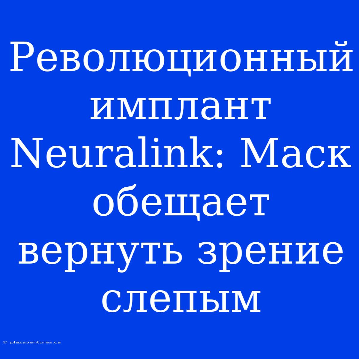 Революционный Имплант Neuralink: Маск Обещает Вернуть Зрение Слепым