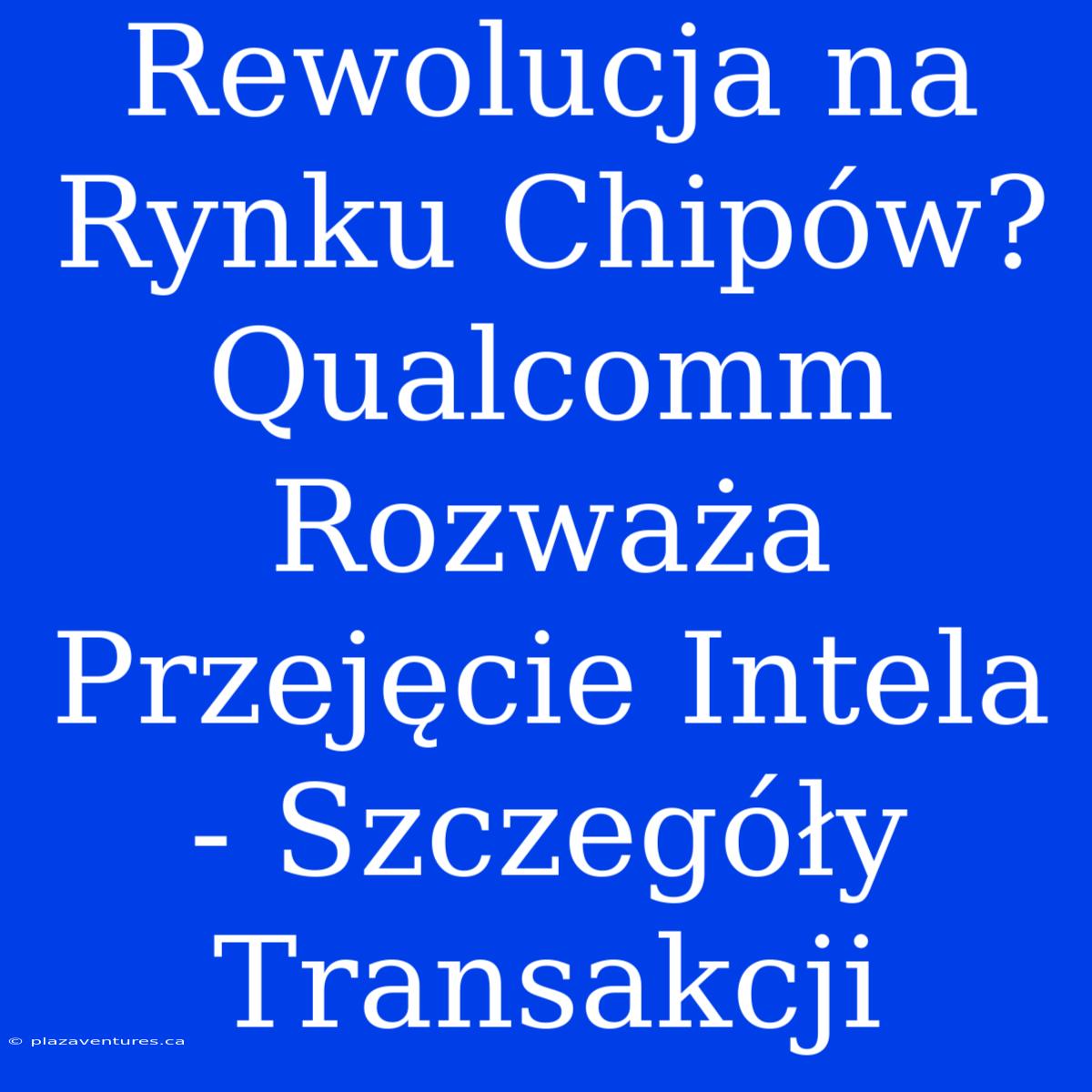 Rewolucja Na Rynku Chipów? Qualcomm Rozważa Przejęcie Intela - Szczegóły Transakcji