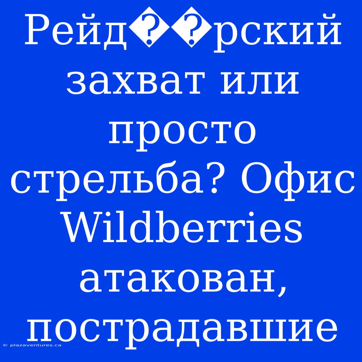 Рейд��рский Захват Или Просто Стрельба? Офис Wildberries Атакован, Пострадавшие