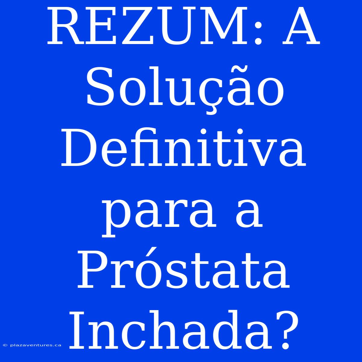 REZUM: A Solução Definitiva Para A Próstata Inchada?