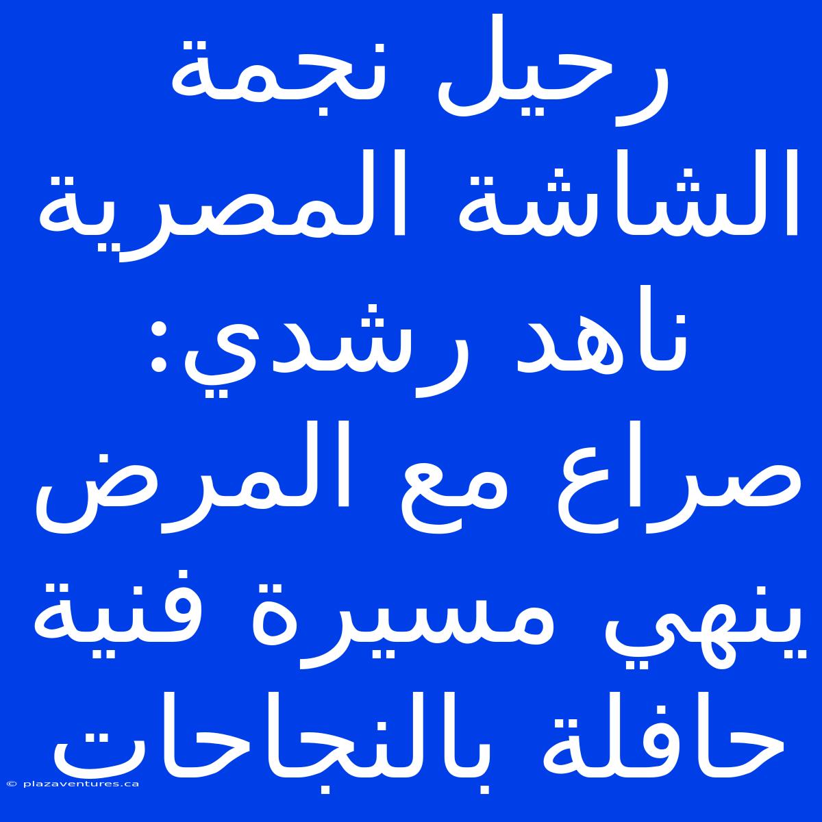 رحيل نجمة الشاشة المصرية ناهد رشدي: صراع مع المرض ينهي مسيرة فنية حافلة بالنجاحات