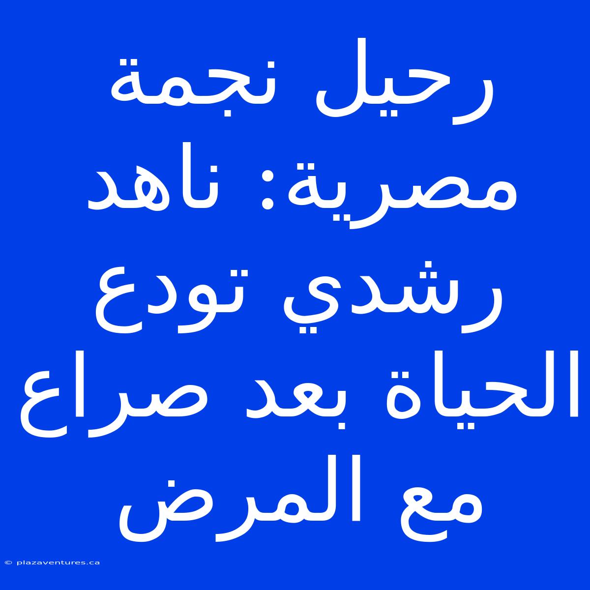 رحيل نجمة مصرية: ناهد رشدي تودع الحياة بعد صراع مع المرض