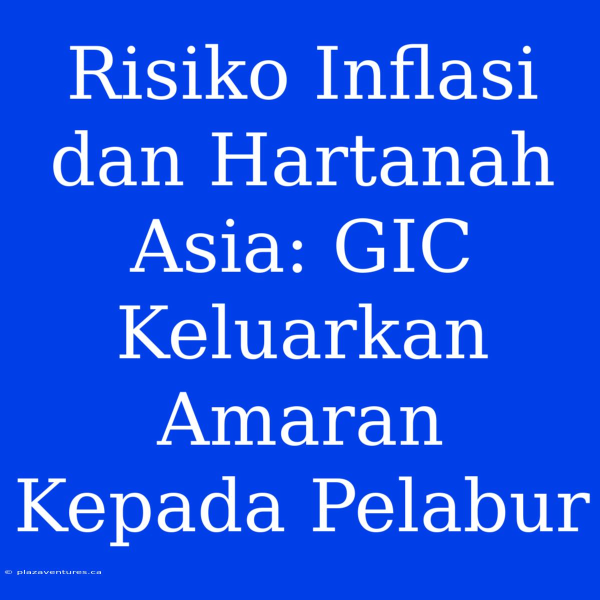 Risiko Inflasi Dan Hartanah Asia: GIC Keluarkan Amaran Kepada Pelabur