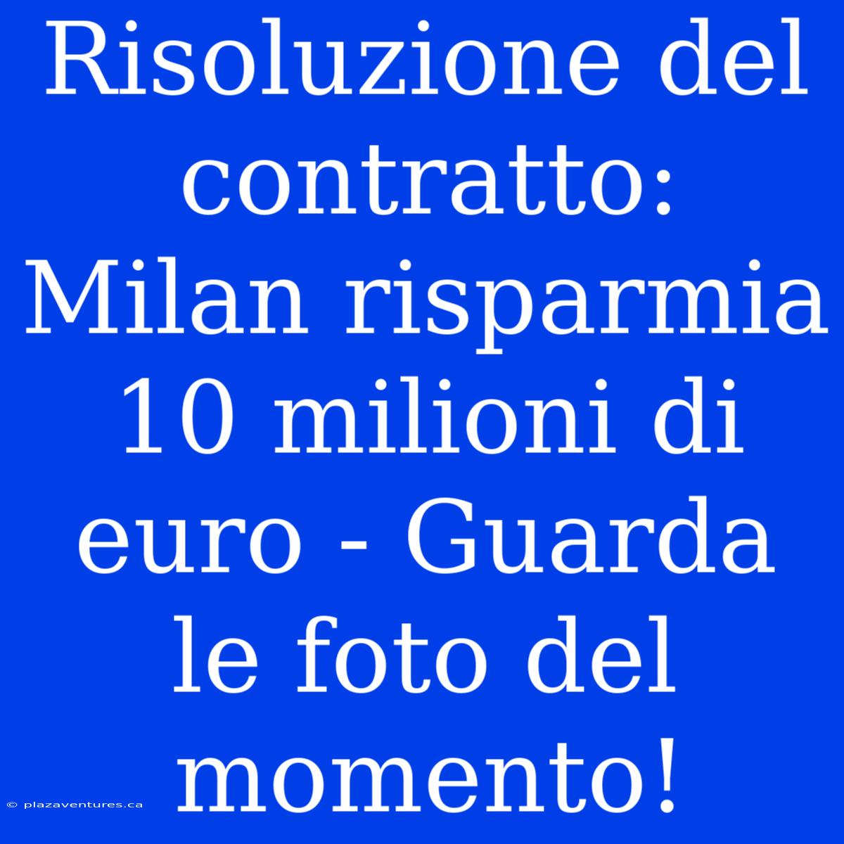 Risoluzione Del Contratto: Milan Risparmia 10 Milioni Di Euro - Guarda Le Foto Del Momento!