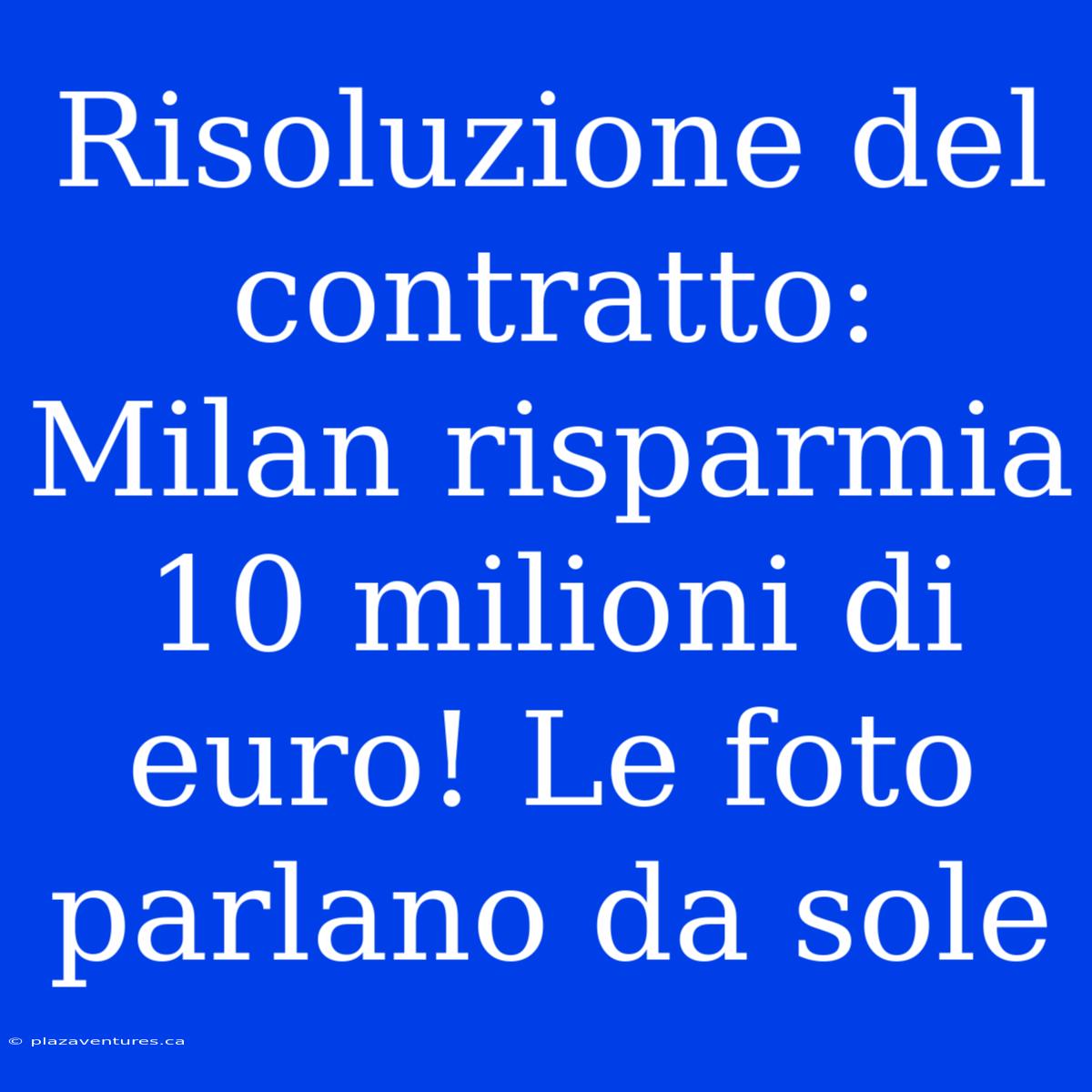 Risoluzione Del Contratto: Milan Risparmia 10 Milioni Di Euro! Le Foto Parlano Da Sole