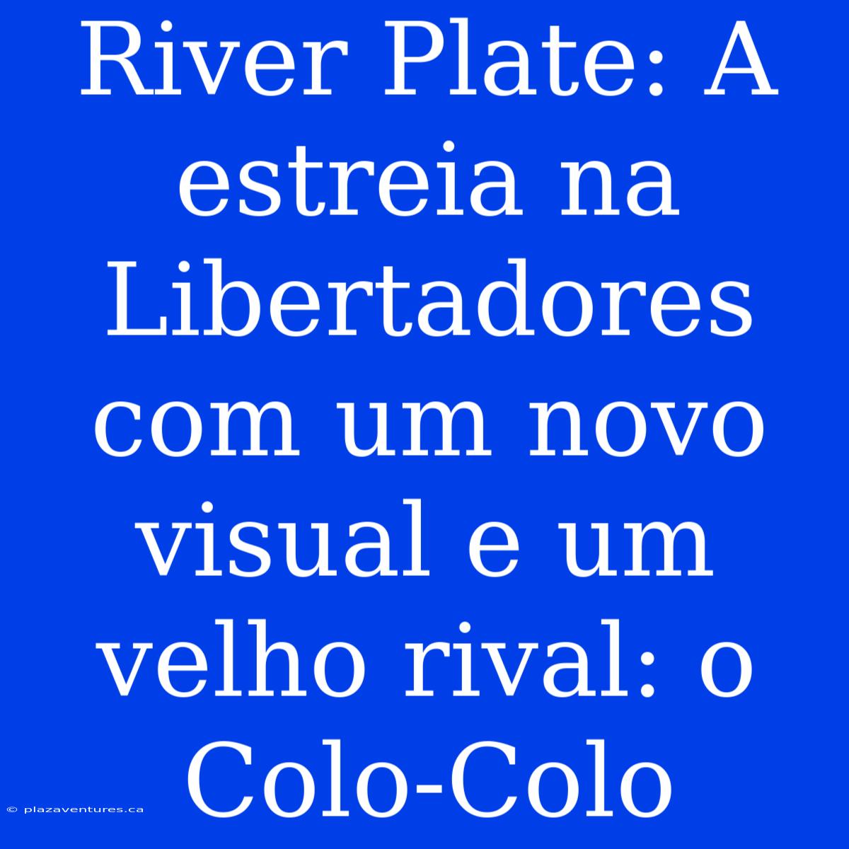 River Plate: A Estreia Na Libertadores Com Um Novo Visual E Um Velho Rival: O Colo-Colo