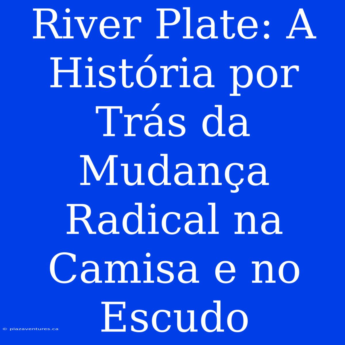 River Plate: A História Por Trás Da Mudança Radical Na Camisa E No Escudo